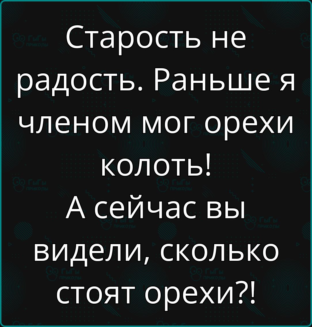 Старость не радость. Раньше я членом мог орехи колоть! А сейчас вы видели, сколько стоят орехи?!