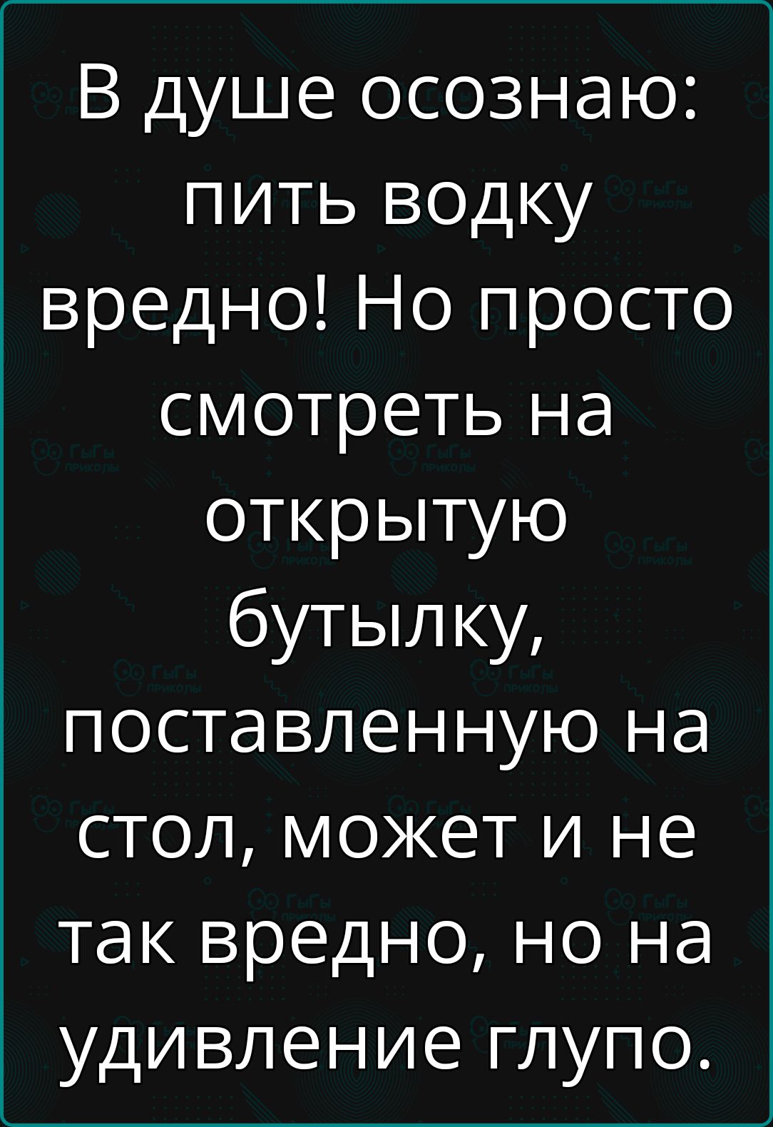 В душе осознаю: пить водку вредно! Но просто смотреть на открытую бутылку, поставленную на стол, может и не так вредно, но на удивление глупо.