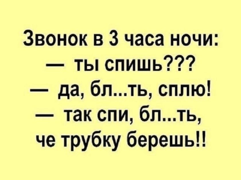 Звонок в 3 часа ночи: — ты спишь??? — да, бл...ть, сплю! — так спи, бл...ть, че трубку берешь!!