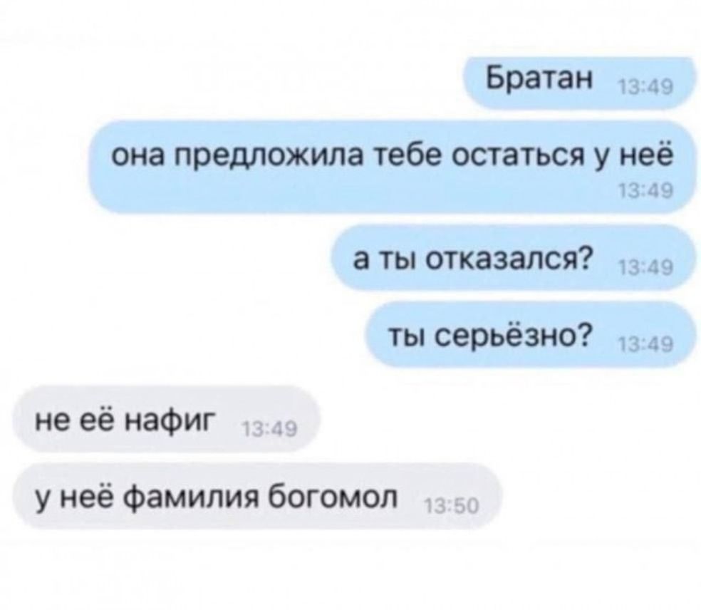 Братан 13:49
она предложила тебе остаться у неё
а ты отказался? 13:49
tы серьёзно? 13:49
не её нафиг 13:49
у неё фамилия богомол 13:50