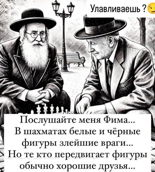Послушайте меня Фима... В шахматах белые и чёрные фигуры злейшие враги... Но те кто передвигает фигуры обычно хорошие друзья...