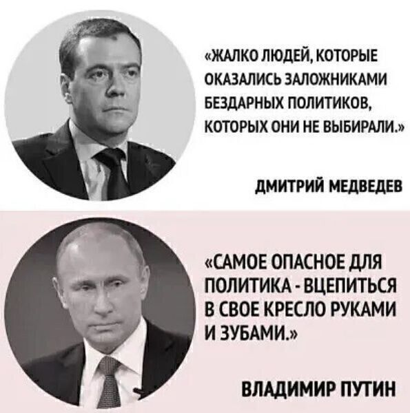 «Жалко людей, которые оказались заложниками бездарных политиков, которых они не выбирали.»
ДМИТРИЙ МЕДВЕДЕВ

«Самое опасное для политика - вцепиться в свое кресло руками и зубами.»
ВЛАДИМИР ПУТИН