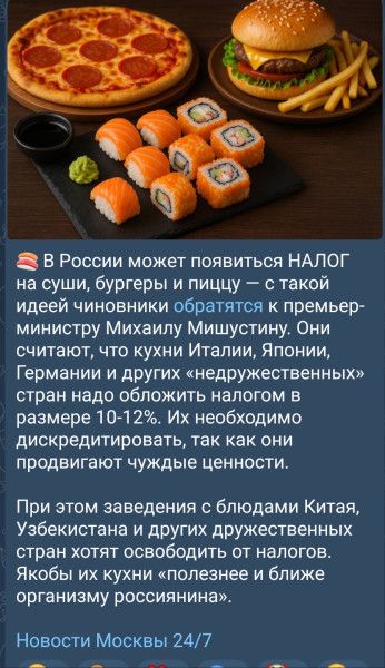 В России может появиться НАЛОГ на суши, бургеры и пиццу — с такой идеей чиновники обращаются к премьер-министру Михаилу Мишустину. Они считают, что кухни Италии, Японии, Германии и других «недружественных» стран надо обложить налогом в размере 10-12%. Их необходимо дискредитировать, так как они продвигают чуждые ценности.

При этом заведения с блюдами Китая, Узбекистана и других дружественных стран хотят освободить от налогов. Якобы их кухни «полезнее» и ближе организму россиянина.