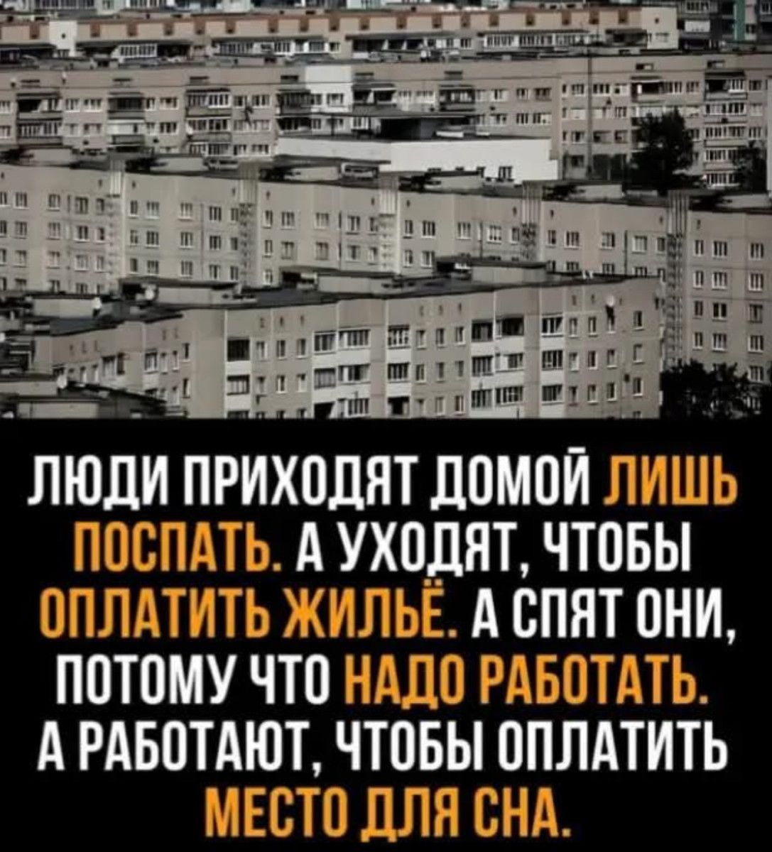 Люди приходят домой лишь поспать. А уходят, чтобы оплатить жилье. А спят они, потому что надо работать. А работают, чтобы оплатить место для сна.