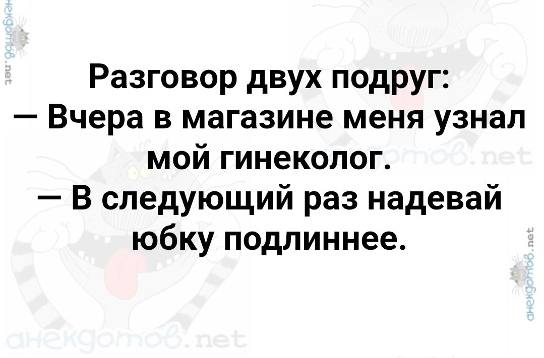 Разговор двух подруг:
– Вчера в магазине меня узнал мой гинеколог.
– В следующий раз надевай юбку подлиннее.
