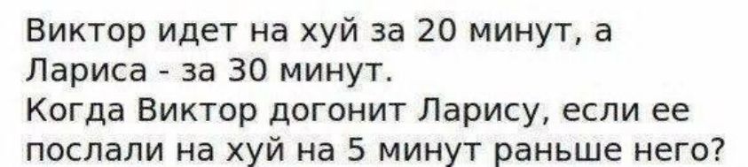 Виктор идёт на хуй за 20 минут, а Лариса - за 30 минут.
Когда Виктор догонит Ларису, если ее послали на хуй на 5 минут раньше него?