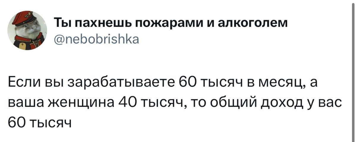 Ты пахнешь пожарами и алкоголем

Если вы зарабатываете 60 тысяч в месяц, а ваша женщина 40 тысяч, то общий доход у вас 60 тысяч