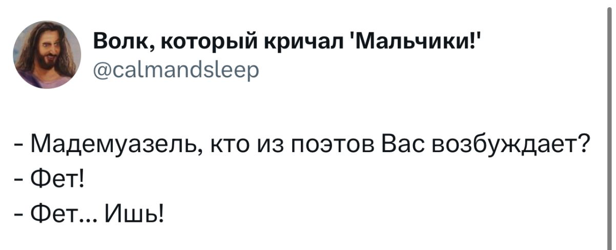 - Мадемуазель, кто из поэтов Вас возбуждает?
- Фет!
- Фет... Ишь!