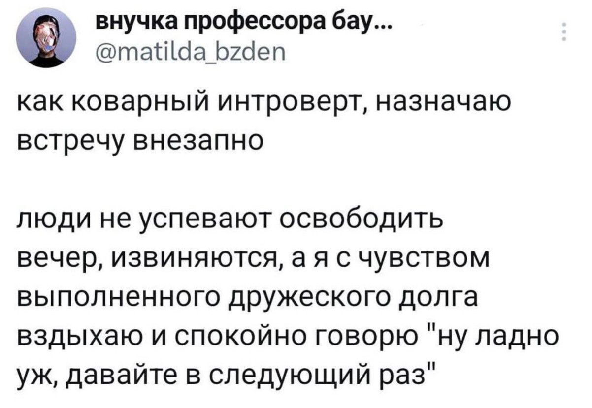 как коварный интроверт, назначаю встречу внезапно

люди не успевают освободить вечер, извиняются, а я с чувством выполненного дружеского долга вздыхаю и спокойно говорю 