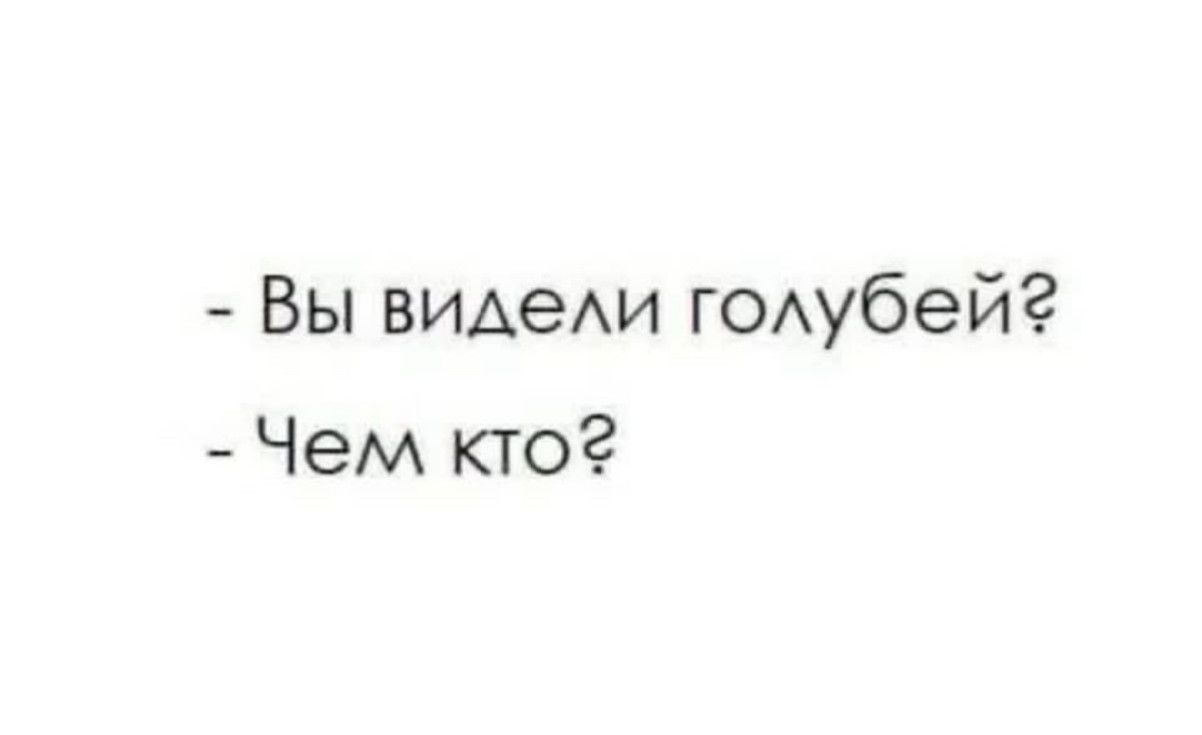 - Вы видели голубей?
- Чем кто?