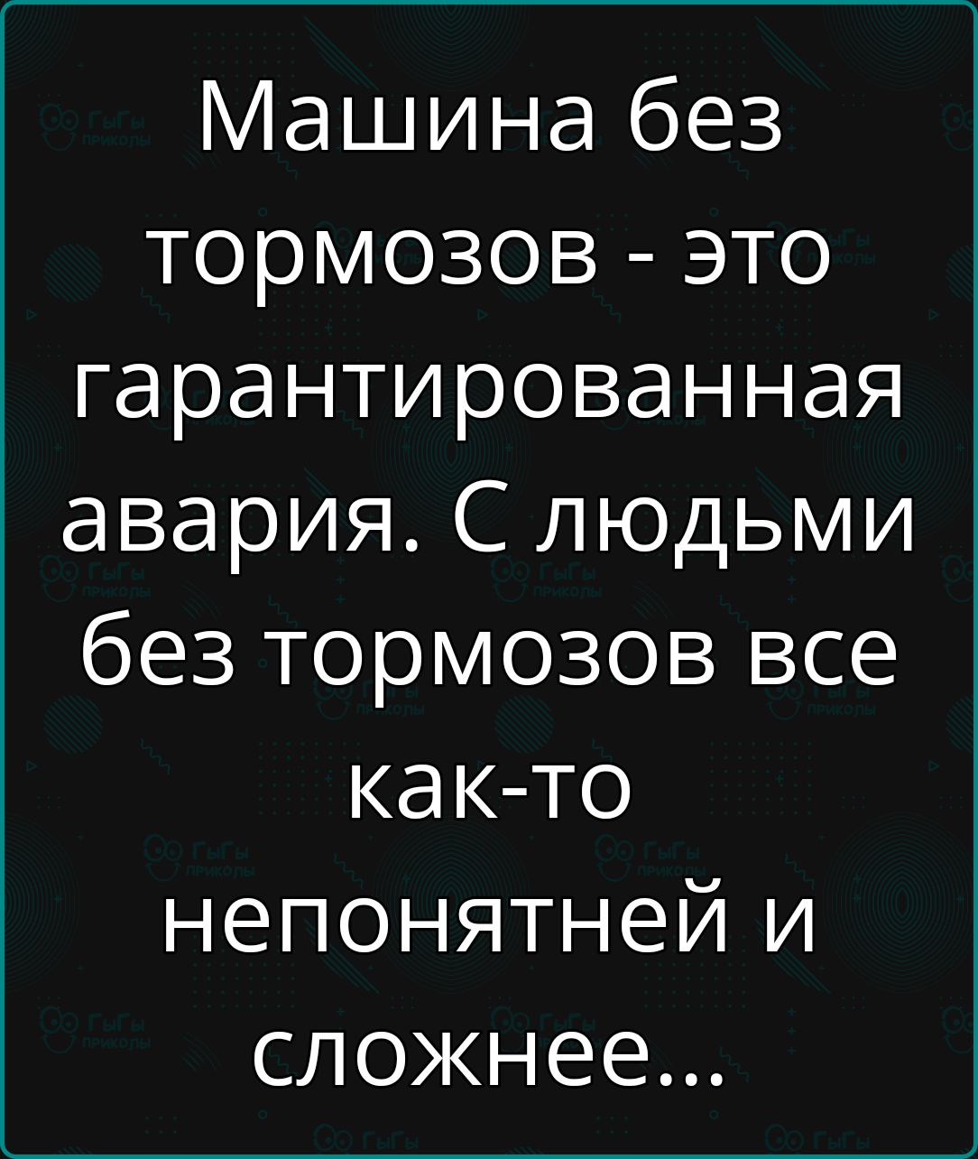 Машина без тормозов - это гарантированная авария. С людьми без тормозов все как-то непонятней и сложнее...