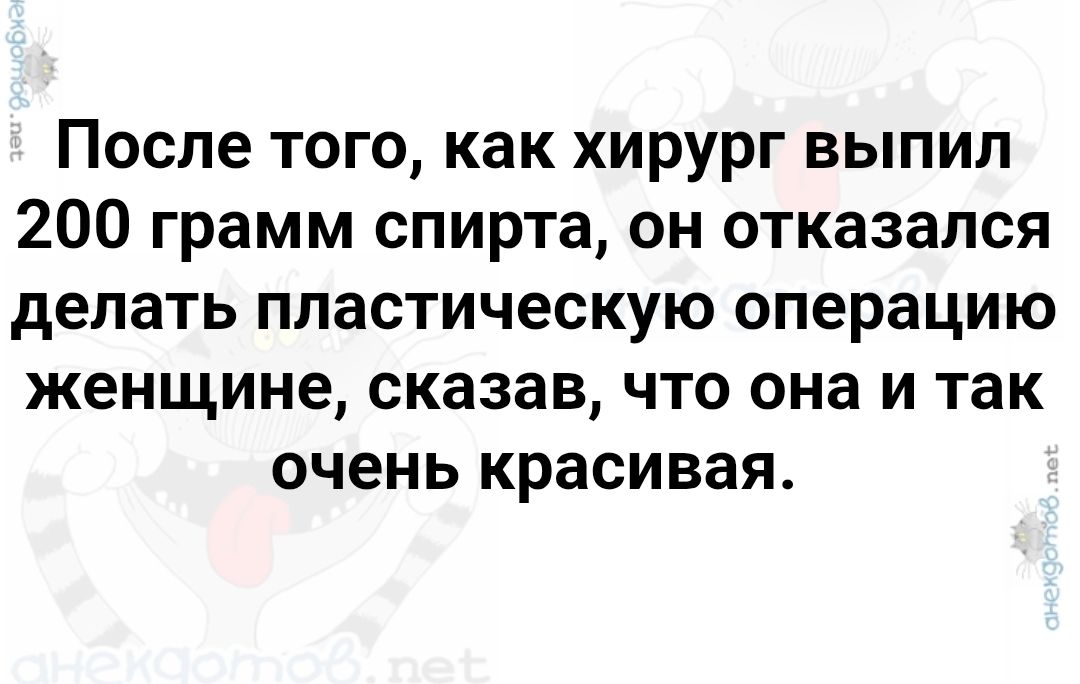 После того, как хирург выпил 200 грамм спирта, он отказался делать пластиковую операцию женщине, сказав, что она и так очень красивая.