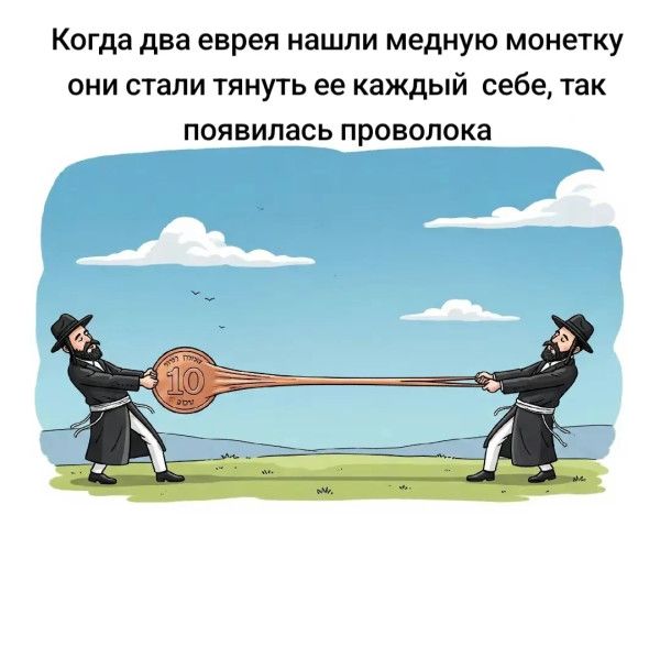 Когда два еврея нашли медную монетку, они стали тянуть ее каждый себе, так появилась проволока.