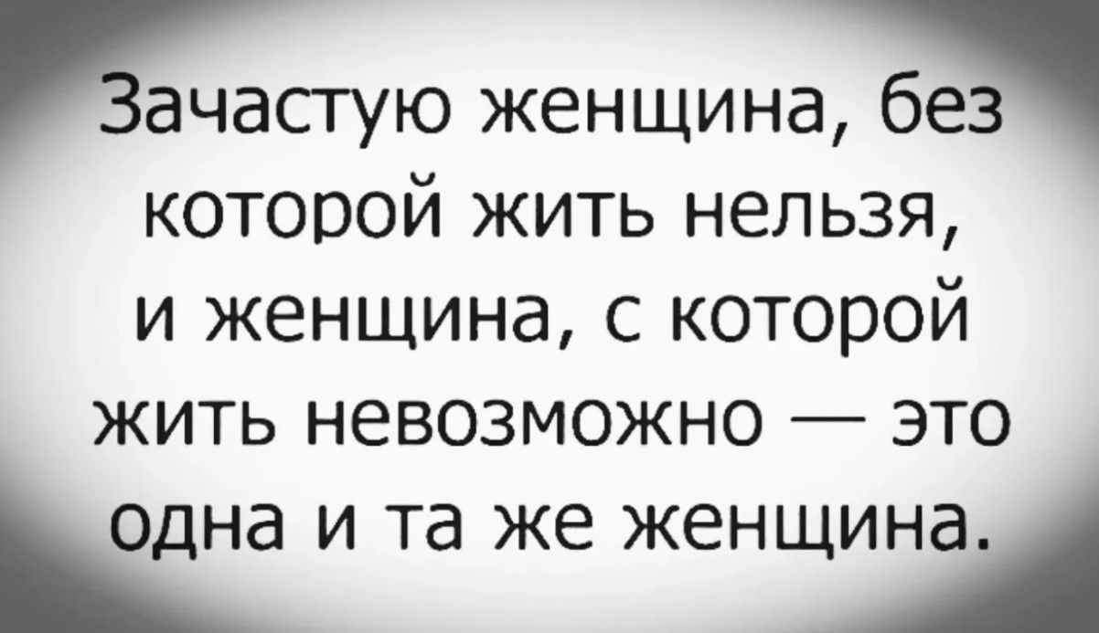 Зачастую женщина, без которой жить нельзя, и женщина, с которой жить невозможно — это одна и та же женщина.