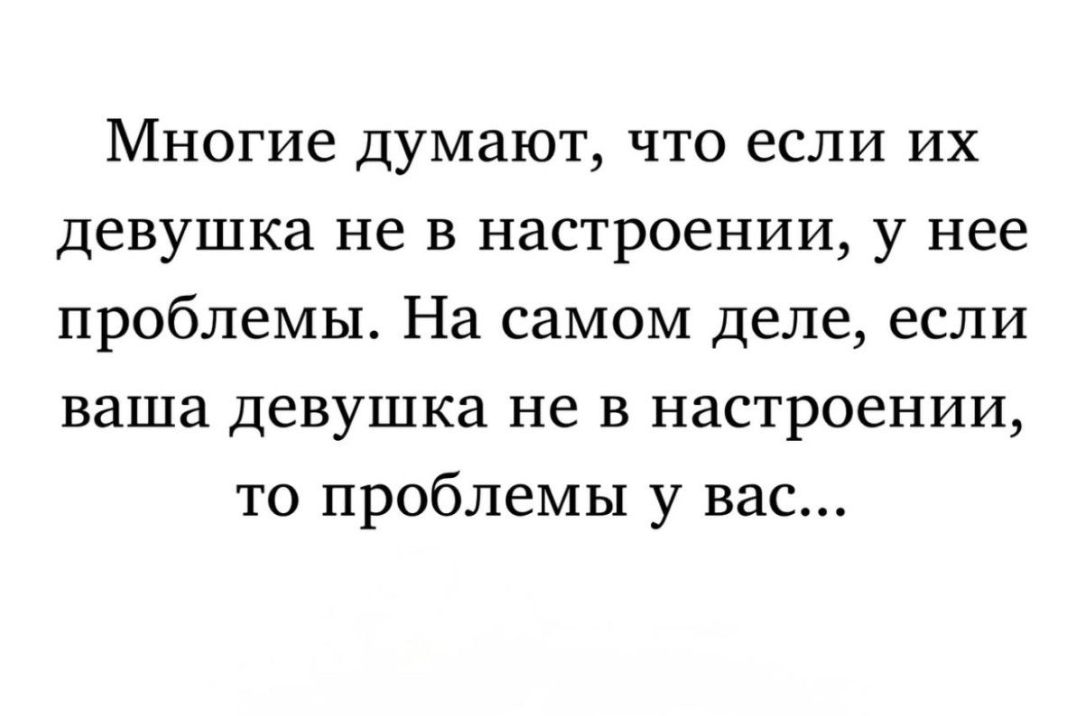 Многие думают, что если их девушка не в настроении, у нее проблемы. На самом деле, если ваша девушка не в настроении, то проблемы у вас...