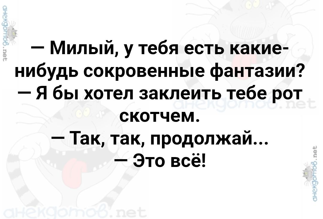 — Milый, у тебя есть какие-нибудь сокровенные фантазии?
— Я бы хотел заклеить тебе рот скотчем.
— Так, так, продолжай...
— Это всё!
