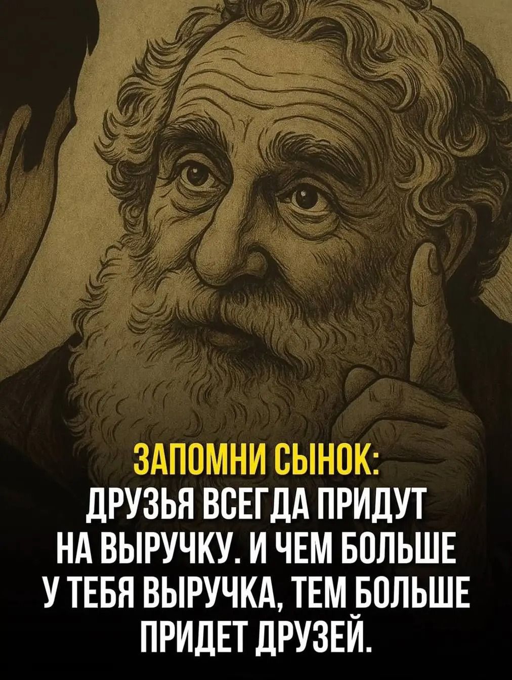 Запомни сынок: друзья всегда придут на выручку, и чем больше у тебя выручка, тем больше придет друзей.