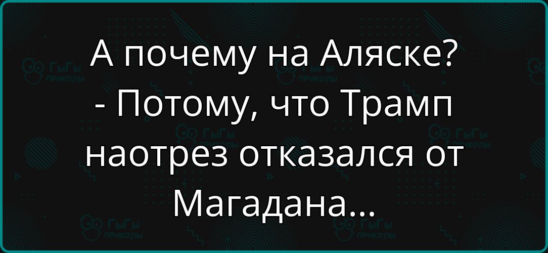 А почему на Аляске? - Потому, что Трамп наотрез отказался от Магадана...
