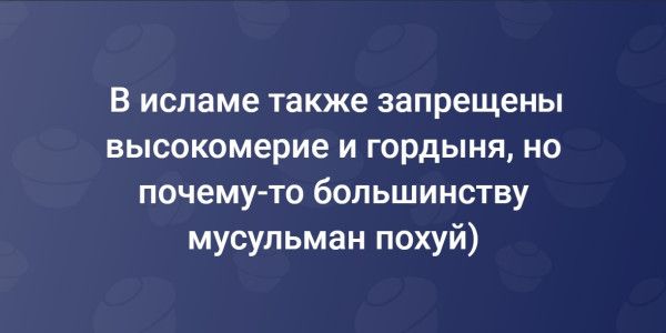 В исламе также запрещены высокомерие и гордыня, но почему-то большинству мусульман похуй)