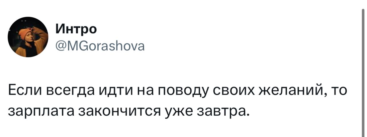 Если всегда идти на поводу своих желаний, то зарплата закончится уже завтра.