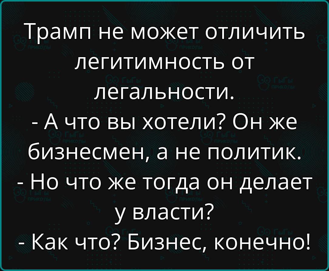 Трамп не может отличить легитимность от легальности.
- А что вы хотели? Он же бизнесмен, а не политик.
- Но что же тогда он делает у власти?
- Как что? Бизнес, конечно!