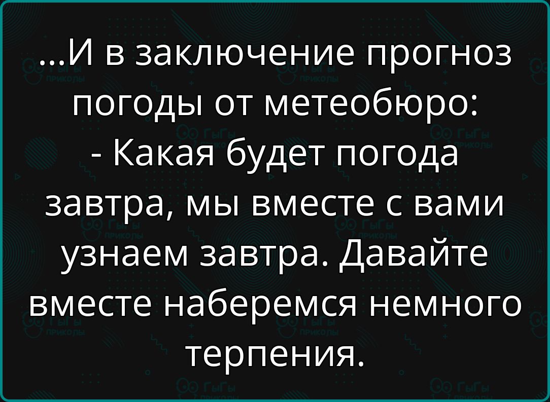 И в заключение прогноз погоды от метеобюро: - Какая будет погода завтра, мы вместе с вами узнаем завтра. Давайте вместе наберемся немного терпения.