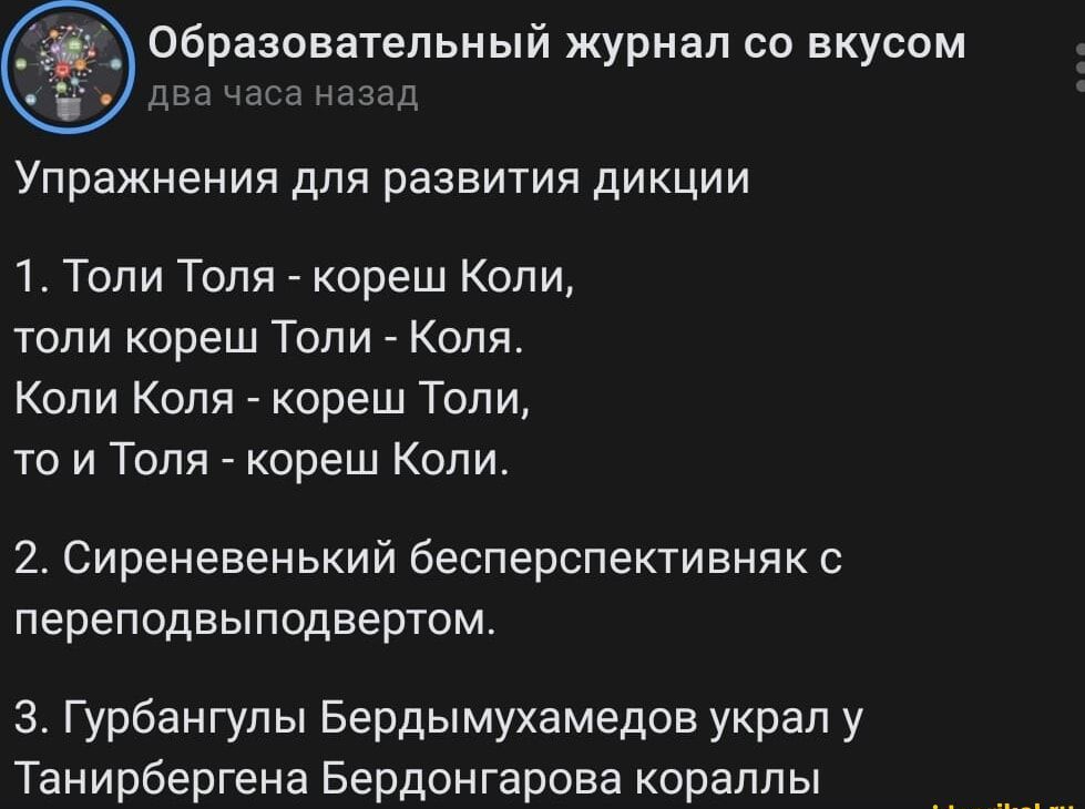 Упражнения для развития дикции

1. Толи Толя - кореш Коли, то ли кореш Толи - Коля. Коли Коля - кореш Толи, то Толя - кореш Коли.

2. Сиреневенный бесспективняк с переподподавертом.

3. Гурбангулы Бердымухамедов украл у Таниербергена Бердонгарова кораллы