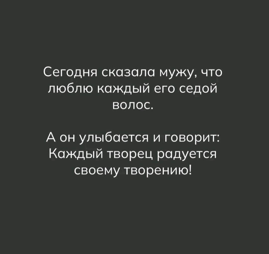 Сегодня сказала мужу, что люблю каждый его седой волос.
А он улыбается и говорит: Каждый творец радуется своему творению!