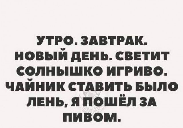 УТРО. ЗАВТРАК.
НОВЫЙ ДЕНЬ. СВЕТИТ СОЛНЫШКО ИГРИВО.
ЧАЙНИК СТАВИТЬ БЫЛО ЛЕНЬ, Я ПОШЁЛ ЗА ПИВОМ.