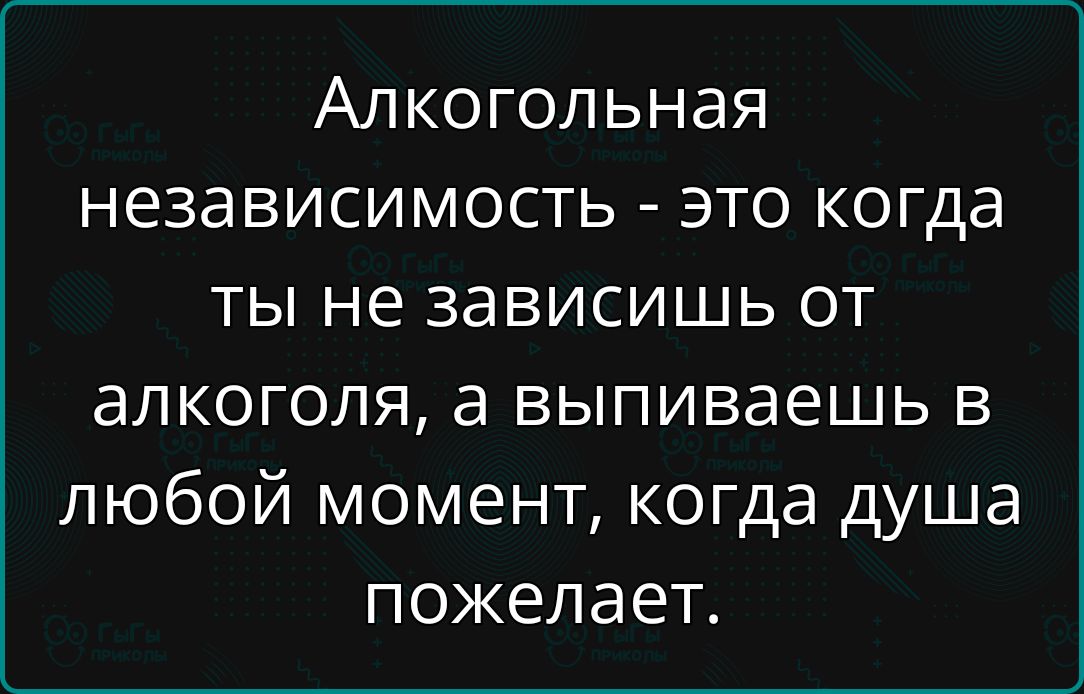 Алкогольная независимость - это когда ты не зависишь от алкоголя, а выпиваешь в любой момент, когда душа пожелает.