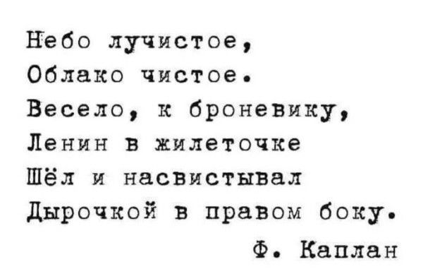Небо лучистое,
Облако чистое.
Весело, к броневику,
Ленин в жилеточке
Шёл и насвистывал
Дырочкой в правом боку.
Ф. Каплан