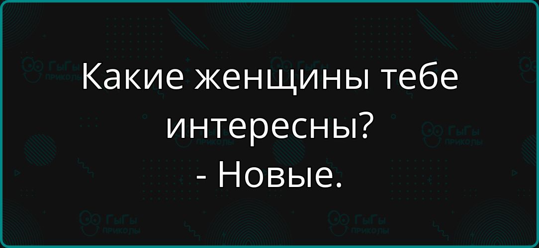 Какие женщины тебе интересны? - Новые.