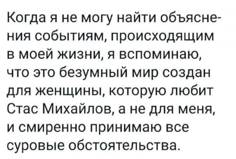 Когда я не могу найти объяснение событиям, происходящим в моей жизни, я вспоминаю, что это безумный мир создан для женщины, которую любит Стас Михайлов, а не для меня, и смиренно принимаю все суровые обстоятельства.