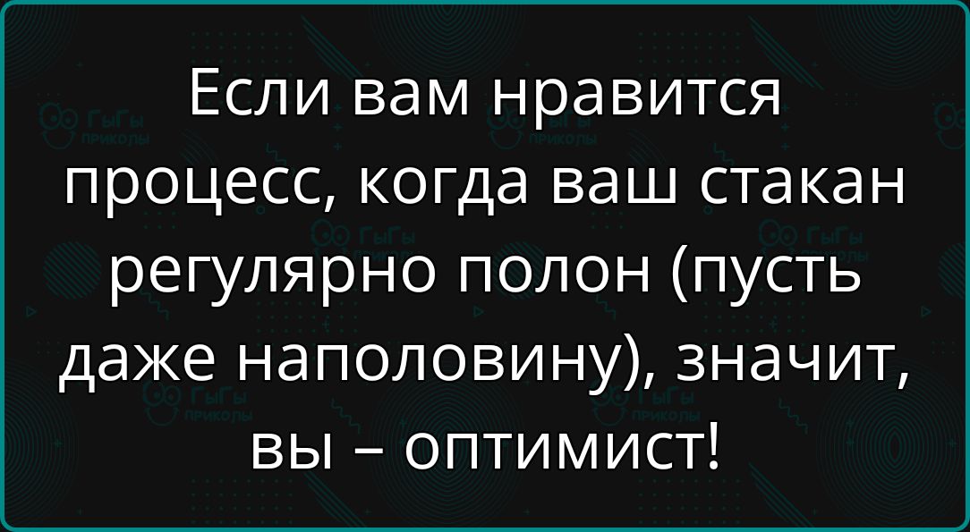 Если вам нравится процесс, когда ваш стакан регулярно полон (пусть даже наполовину), значит, вы – оптимист!