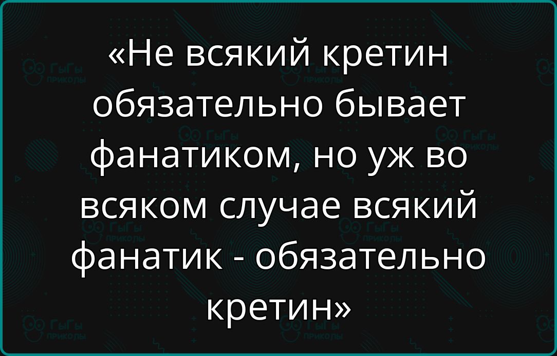 «Не всякий кретин обязательно бывает фанатиком, но уж во всяком случае всякий фанатик - обязательно кретин»