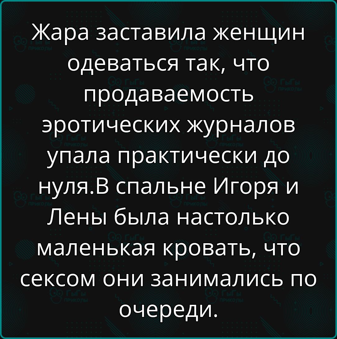 Жара заставила женщин одеваться так, что продаваемость эротических журналов упала практически до нуля.В спальне Игоря и Лены была настолько маленькая кровать, что сексом они занимались по очереди.