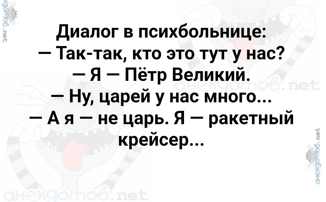 Диалог в психбольнице:
– Так-так, кто это тут у нас?
– Я – Пётр Великий.
– Ну, царей у нас много...
– А я – не царь. Я – ракетный крейсер...