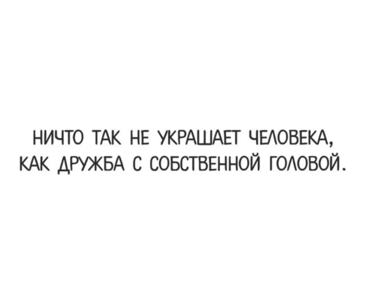НИЧТО ТАК НЕ УКРАШАЕТ ЧЕЛОВЕКА, КАК ДРУЖБА С СОБСТВЕННОЙ ГОЛОВОЙ.