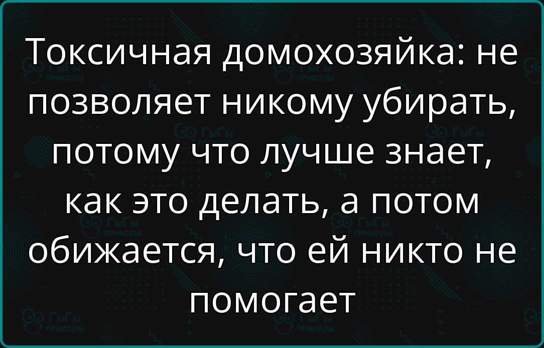 Токсичная домохозяйка: не позволяет никому убирать, потому что лучше знает, как это делать, а потом обижается, что ей никто не помогает