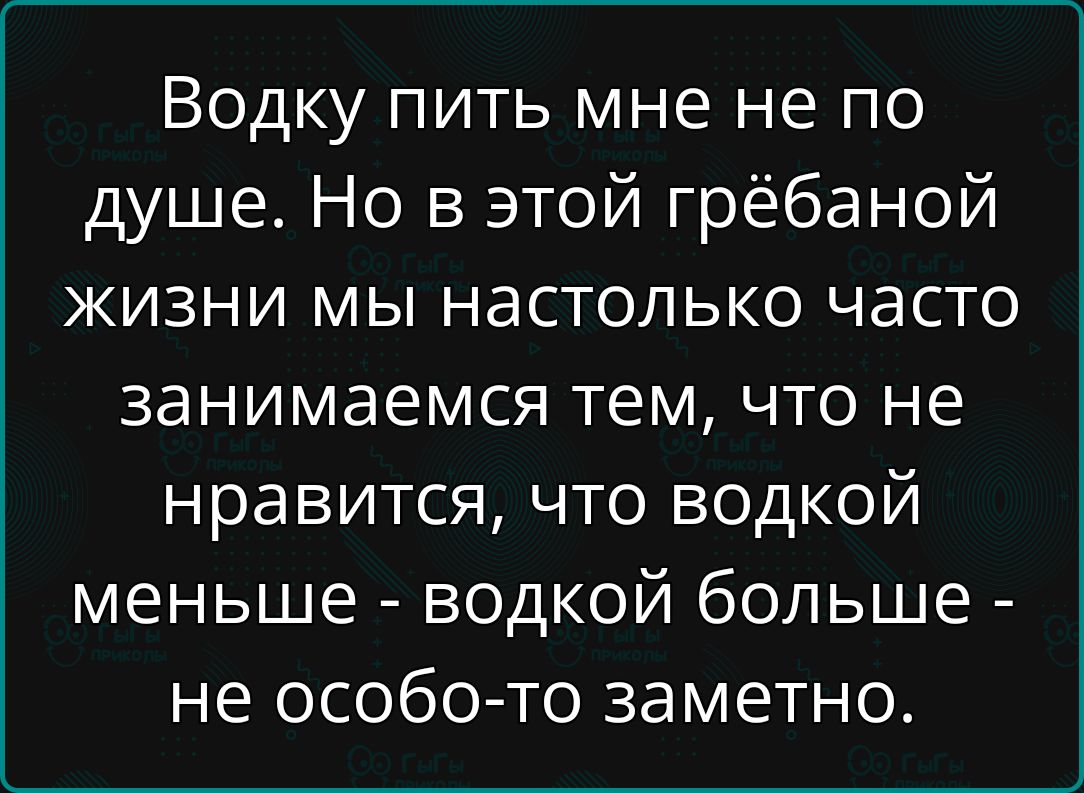 Водку пить мне не по душе. Но в этой грёбаной жизни мы настолько часто занимаемся тем, что не нравится, что водкой меньше - водкой больше - не особо-то заметно.