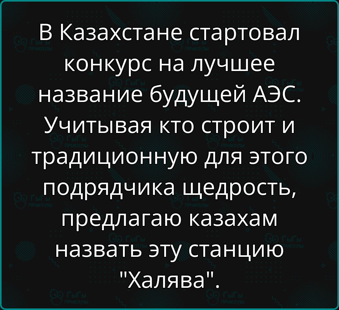 В Казахстане стартовал конкурс на лучшее название будущей АЭС. Учитывая кто строит и традиционную для этого подрядчика щедрость, предлагаю казахам назвать эту станцию 