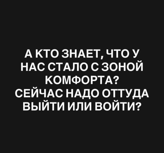 А КТО ЗНАЕТ, ЧТО У НАС СТАЛО С ЗОНОЙ КОМФОРТА? СЕЙЧАС НАДО ОТТУДА ВЫЙТИ ИЛИ ВОЙТИ?