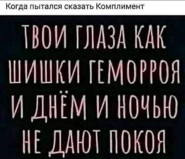 Когда пытался сказать Комплимент
ТВОИ ГЛАЗА КАК ШИШКИ ГЕМОРРОЯ И ДНЁМ И НОЧЬЮ НЕ ДАЮТ ПОКОЯ