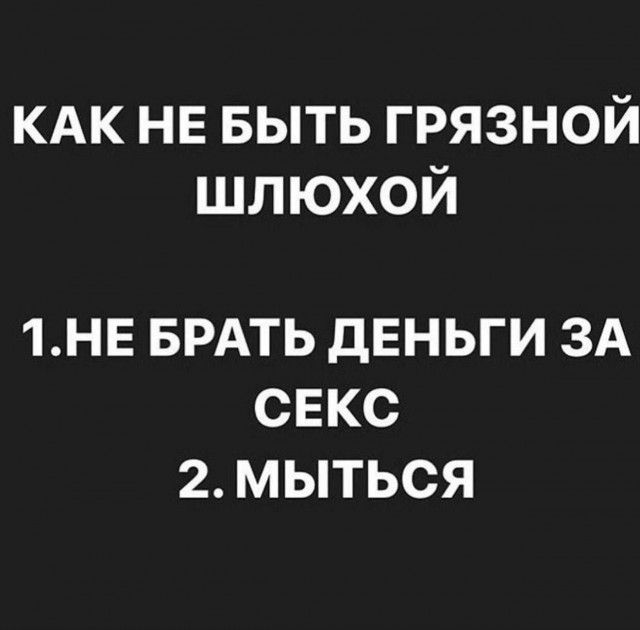 КАК НЕ БЫТЬ ГРЯЗНОЙ ШЛЮХОЙ
1. НЕ БРАТЬ ДЕНЬГИ ЗА СЕКС
2. МЫТЬСЯ