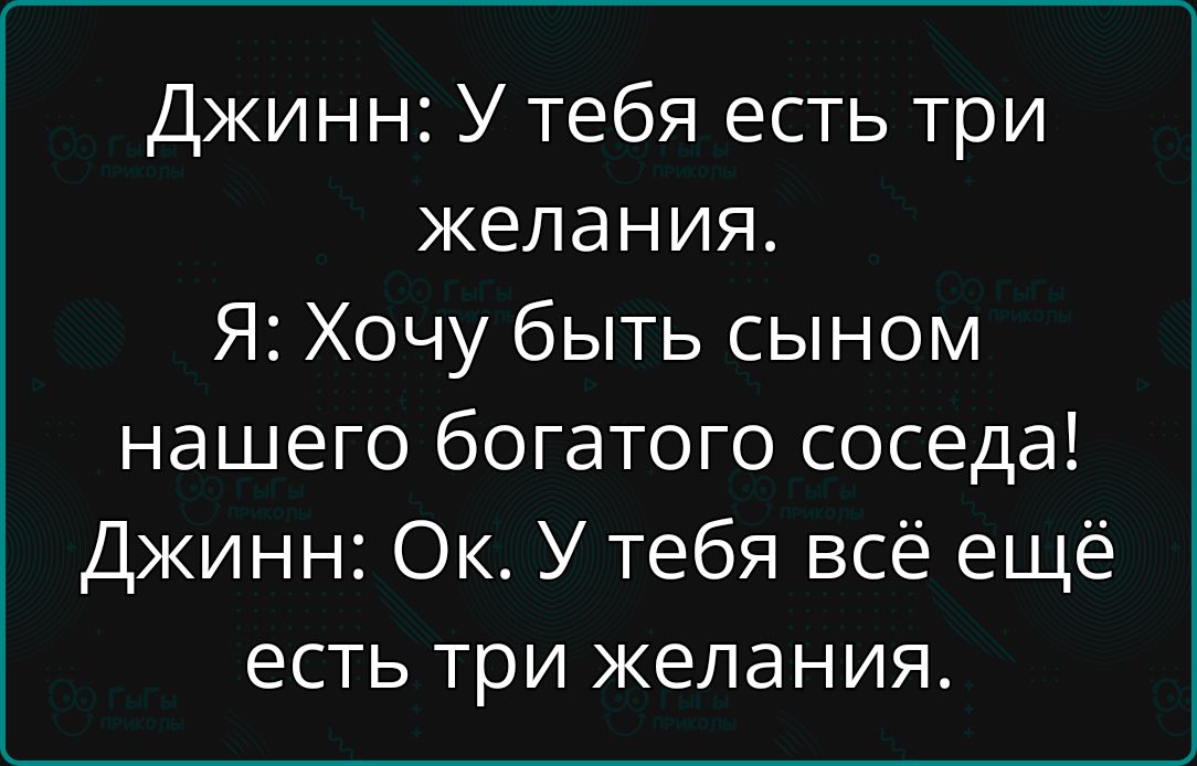 Джинн: У тебя есть три желания. Я: Хочу быть сыном нашего богатого соседа! Джинн: Ок. У тебя всё ещё есть три желания.