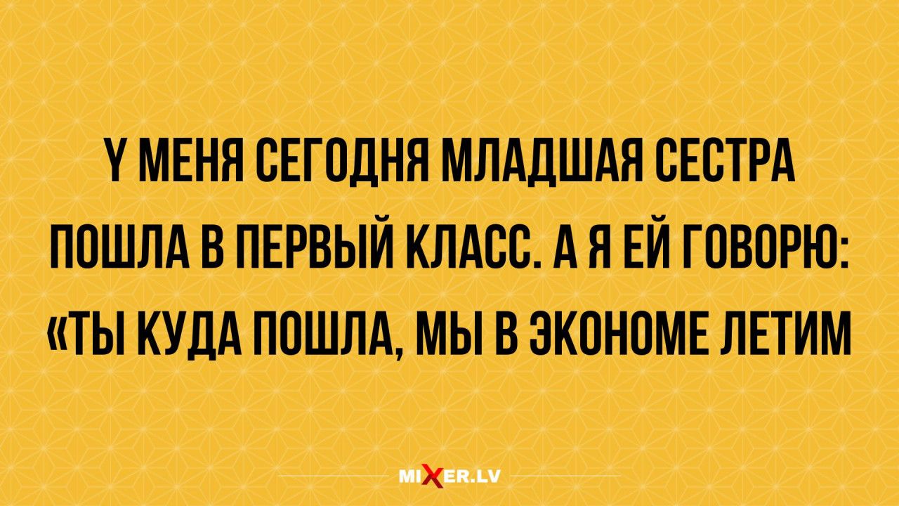 У меня сегодня младшая сестра пошла в первый класс. А я ей говорю: «Ты куда пошла, мы в экономе летим»