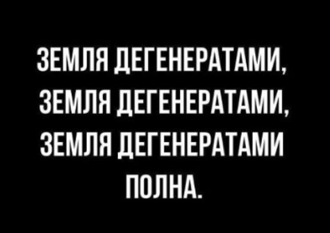 ЗЕМЛЯ ДЕГЕНЕРАТАМИ, ЗЕМЛЯ ДЕГЕНЕРАТАМИ, ЗЕМЛЯ ДЕГЕНЕРАТАМИ ПОЛНА.