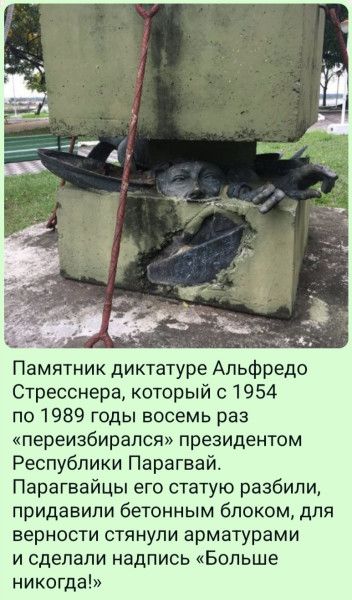 Памятник диктатуре Альфредо Стресснера, который с 1954 по 1989 годы восемь раз «переизбирался» президентом Республики Парагвай. Парагвайцы его статую разбили, придали ей бетонным блоком, для верности стянули арматурами и сделали подпись «Больше никогда!»