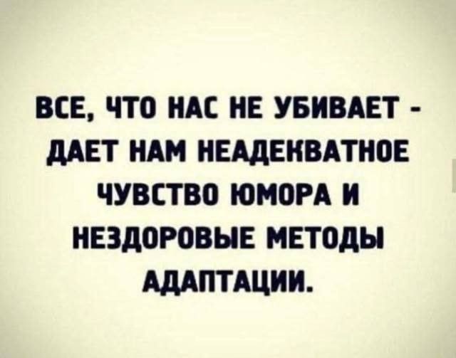 ВСЁ, ЧТО НАС НЕ УБИВАЕТ - ДАЁТ НАМ НЕАДЕКВАТНОЕ ЧУВСТВО ЮМОРА И НЕЛЗЯРОВЫЕ МЕТОДЫ АДАПТАЦИИ.