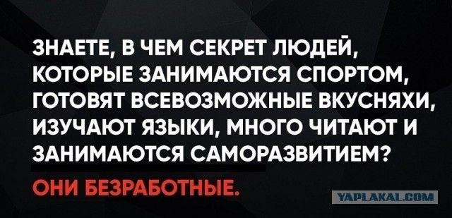 Знаете, в чем секрет людей, которые занимаются спортом, готовят всевозможные вкусняшки, изучают языки, много читают и занимаются саморазвитием? ОНИ БЕЗРАБОТНЫЕ.